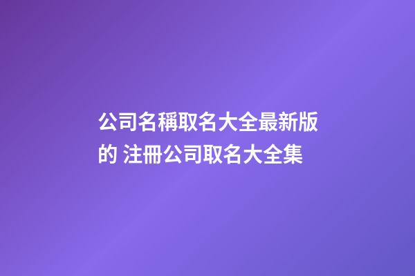 公司名稱取名大全最新版的 注冊公司取名大全集-第1張-公司起名-玄機派